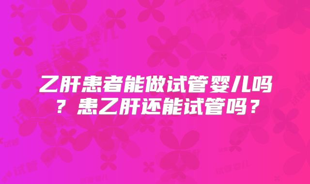 乙肝患者能做试管婴儿吗?患乙肝还能试管吗?