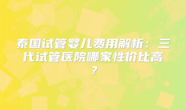 泰国试管婴儿费用解析：三代试管医院哪家性价比高？