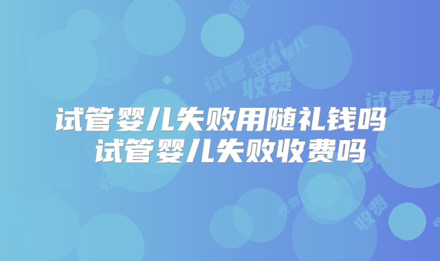 试管婴儿失败用随礼钱吗 试管婴儿失败收费吗