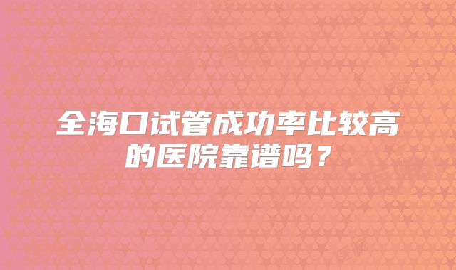 全海口试管成功率比较高的医院靠谱吗?