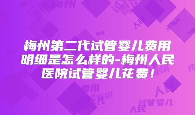 梅州第二代试管婴儿费用明细是怎么样的-梅州人民医院试管婴儿花费!