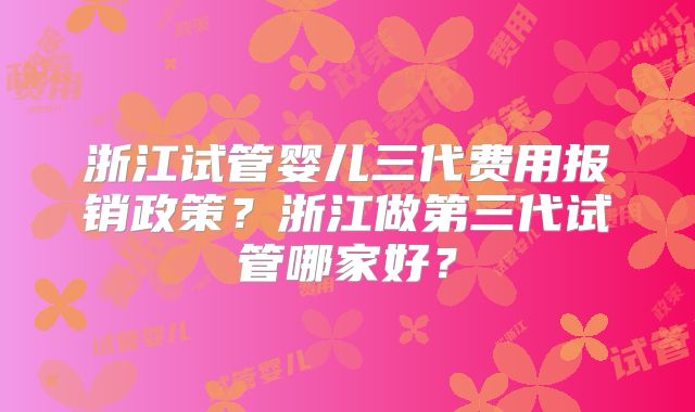 浙江试管婴儿三代费用报销政策?浙江做第三代试管哪家好?