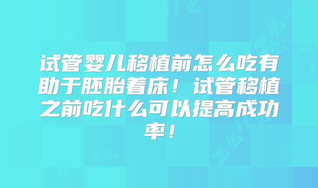 试管婴儿移植前怎么吃有助于胚胎着床!试管移植之前吃什么可以提高成功率!