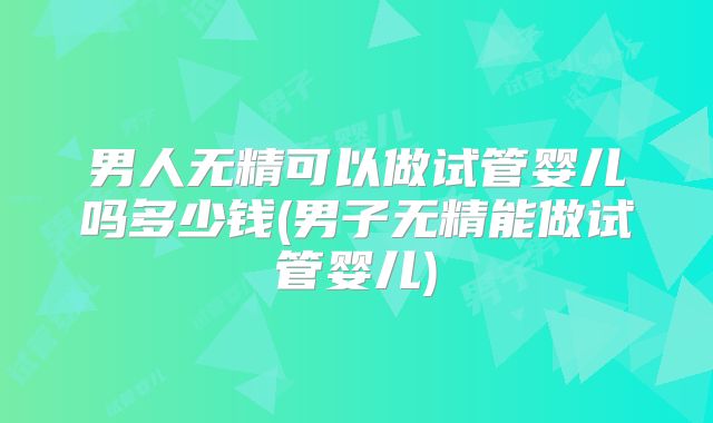 男人无精可以做试管婴儿吗多少钱(男子无精能做试管婴儿)