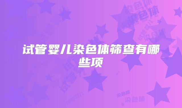 试管婴儿染色体筛查有哪些项