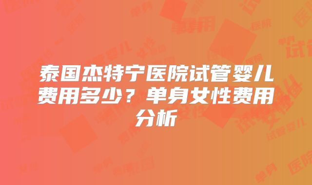 泰国杰特宁医院试管婴儿费用多少？单身女性费用分析