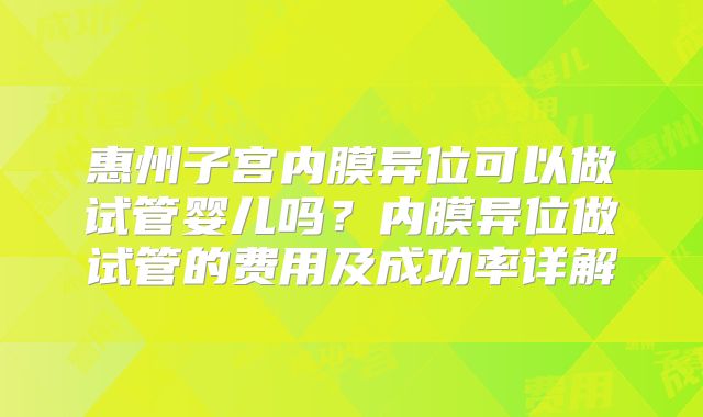 惠州子宫内膜异位可以做试管婴儿吗？内膜异位做试管的费用及成功率详解