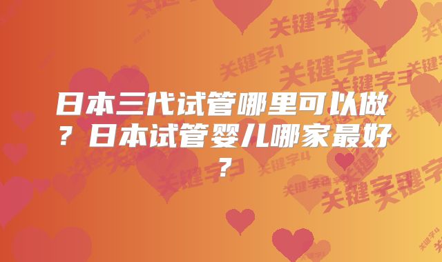 日本三代试管哪里可以做？日本试管婴儿哪家最好？