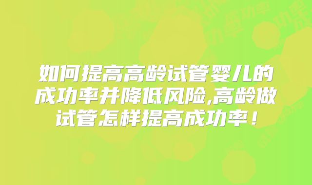 如何提高高龄试管婴儿的成功率并降低风险,高龄做试管怎样提高成功率！