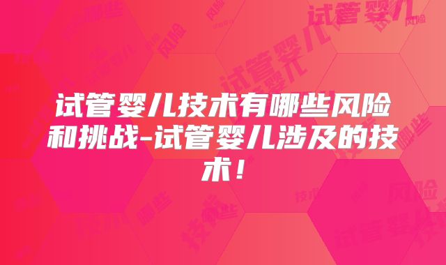 试管婴儿技术有哪些风险和挑战-试管婴儿涉及的技术!