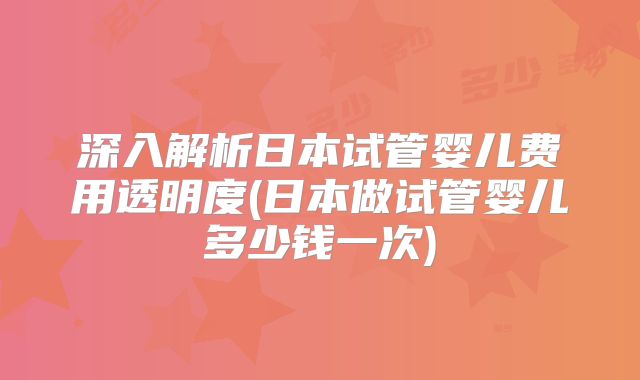 深入解析日本试管婴儿费用透明度(日本做试管婴儿多少钱一次)