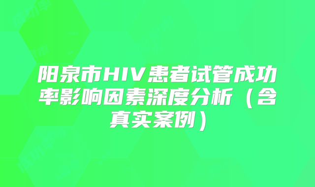 阳泉市HIV患者试管成功率影响因素深度分析（含真实案例）