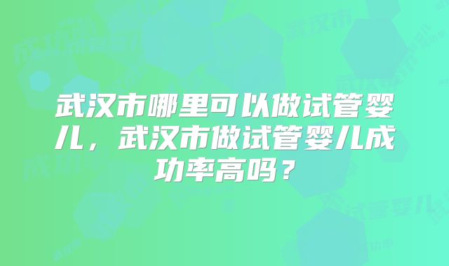武汉市哪里可以做试管婴儿,武汉市做试管婴儿成功率高吗?