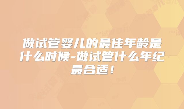 做试管婴儿的最佳年龄是什么时候-做试管什么年纪最合适！