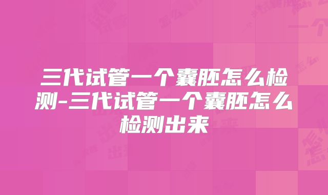 三代试管一个囊胚怎么检测-三代试管一个囊胚怎么检测出来
