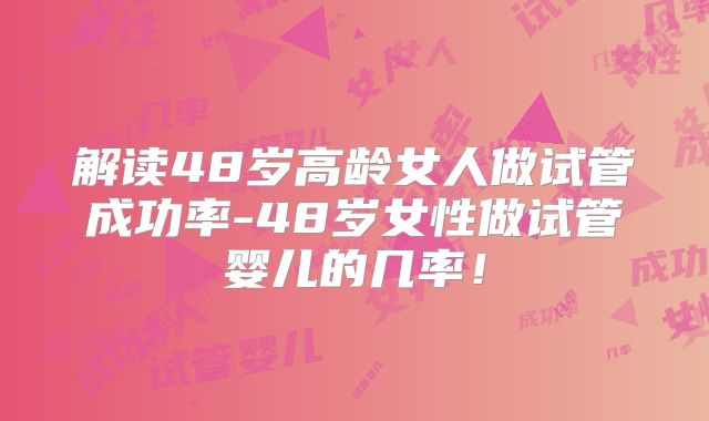 解读48岁高龄女人做试管成功率-48岁女性做试管婴儿的几率！