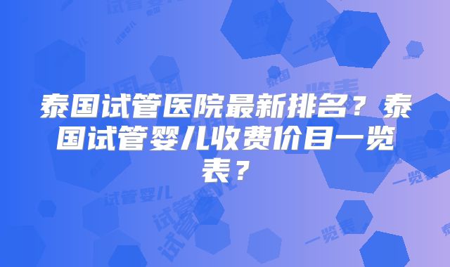 泰国试管医院最新排名？泰国试管婴儿收费价目一览表？