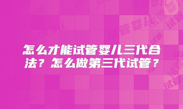 怎么才能试管婴儿三代合法?怎么做第三代试管?