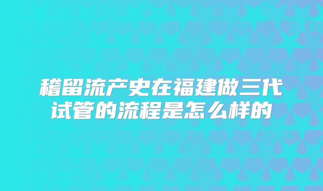 稽留流产史在福建做三代试管的流程是怎么样的