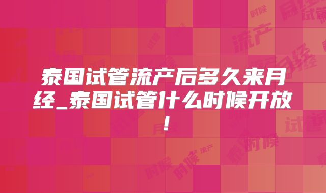 泰国试管流产后多久来月经_泰国试管什么时候开放!