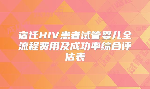宿迁HIV患者试管婴儿全流程费用及成功率综合评估表