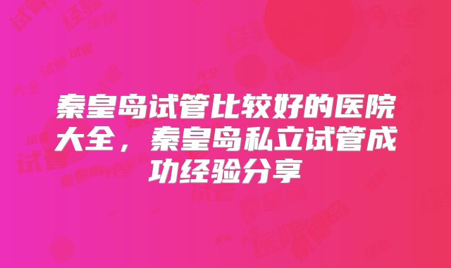 秦皇岛试管比较好的医院大全，秦皇岛私立试管成功经验分享