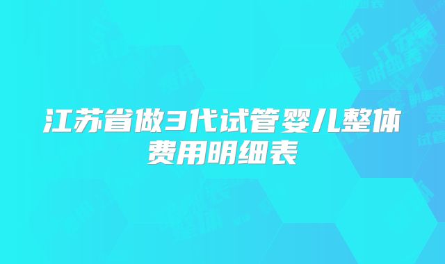 江苏省做3代试管婴儿整体费用明细表