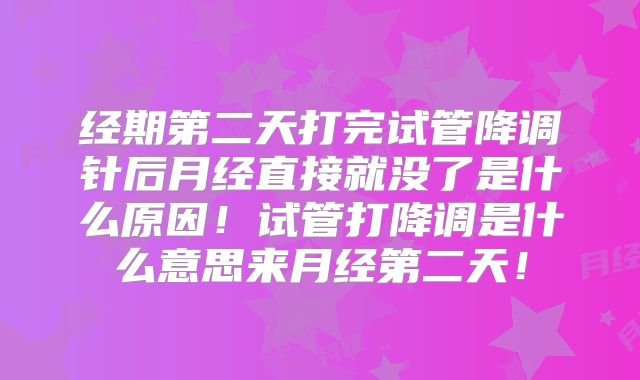经期第二天打完试管降调针后月经直接就没了是什么原因！试管打降调是什么意思来月经第二天！