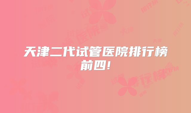 天津二代试管医院排行榜前四!