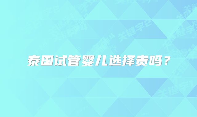 泰国试管婴儿选择贵吗？