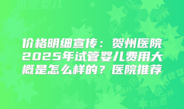 价格明细宣传：贺州医院2025年试管婴儿费用大概是怎么样的？医院推荐