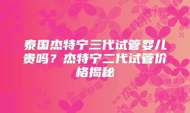 泰国杰特宁三代试管婴儿贵吗？杰特宁二代试管价格揭秘
