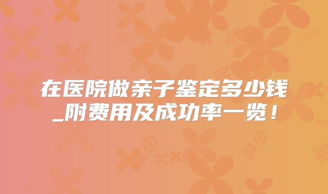 在医院做亲子鉴定多少钱_附费用及成功率一览！