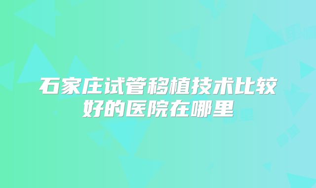 石家庄试管移植技术比较好的医院在哪里