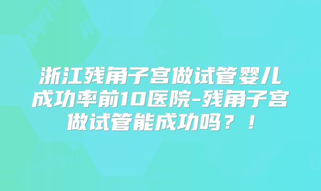 浙江残角子宫做试管婴儿成功率前10医院-残角子宫做试管能成功吗?!