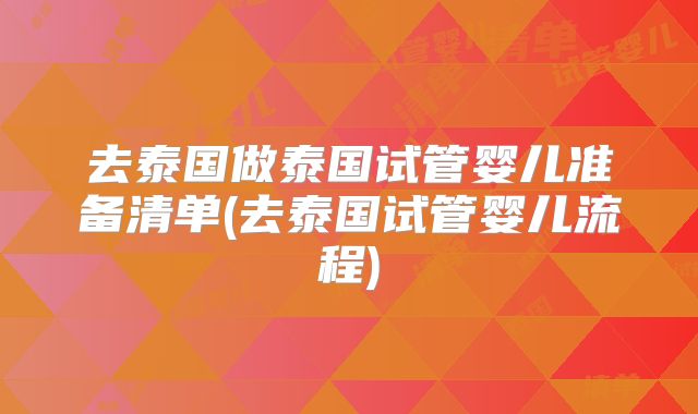 去泰国做泰国试管婴儿准备清单(去泰国试管婴儿流程)