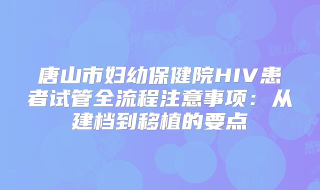 唐山市妇幼保健院HIV患者试管全流程注意事项:从建档到移植的要点
