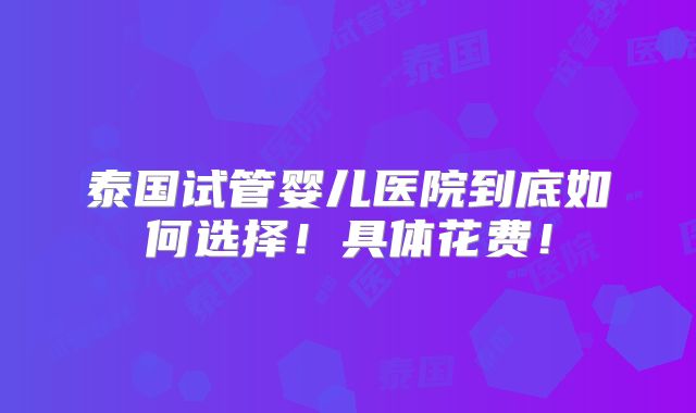 泰国试管婴儿医院到底如何选择!具体花费!