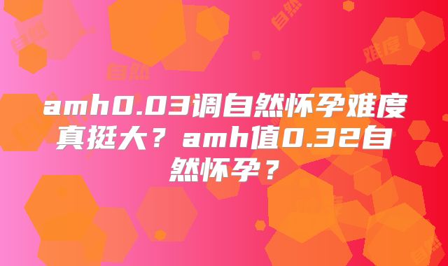amh0.03调自然怀孕难度真挺大？amh值0.32自然怀孕？