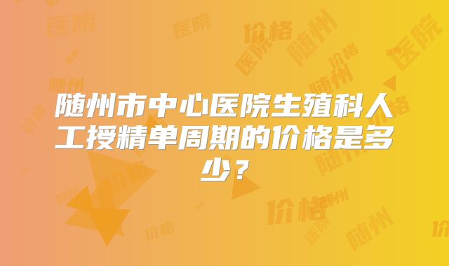 随州市中心医院生殖科人工授精单周期的价格是多少?