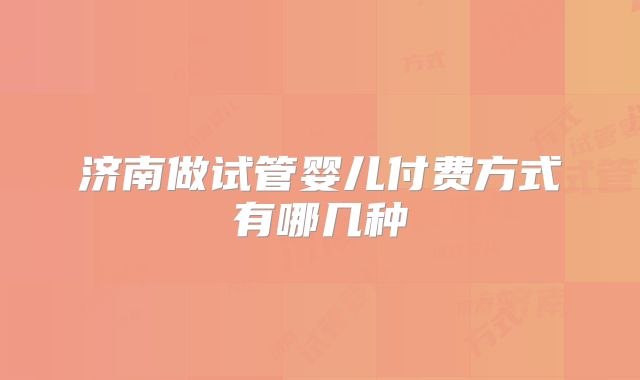 济南做试管婴儿付费方式有哪几种