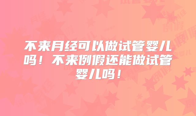 不来月经可以做试管婴儿吗！不来例假还能做试管婴儿吗！
