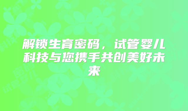 解锁生育密码，试管婴儿科技与您携手共创美好未来