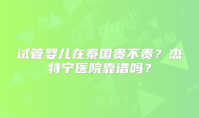 试管婴儿在泰国贵不贵?杰特宁医院靠谱吗?