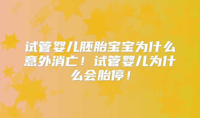 试管婴儿胚胎宝宝为什么意外消亡!试管婴儿为什么会胎停!