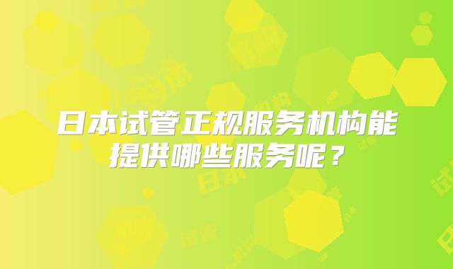 日本试管正规服务机构能提供哪些服务呢?