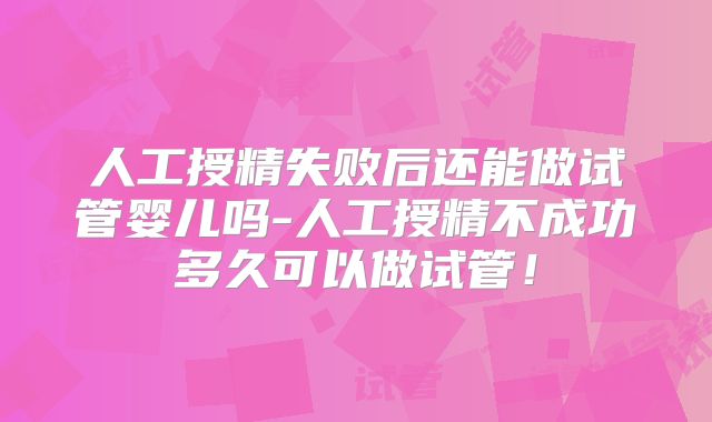 人工授精失败后还能做试管婴儿吗-人工授精不成功多久可以做试管！