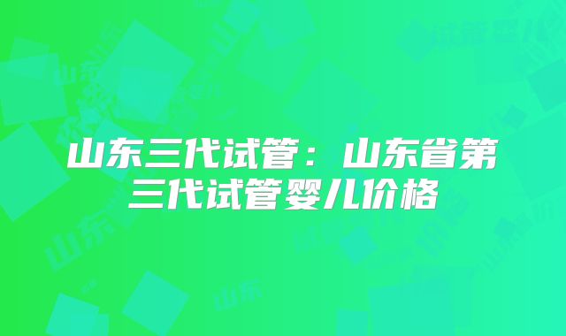 山东三代试管:山东省第三代试管婴儿价格