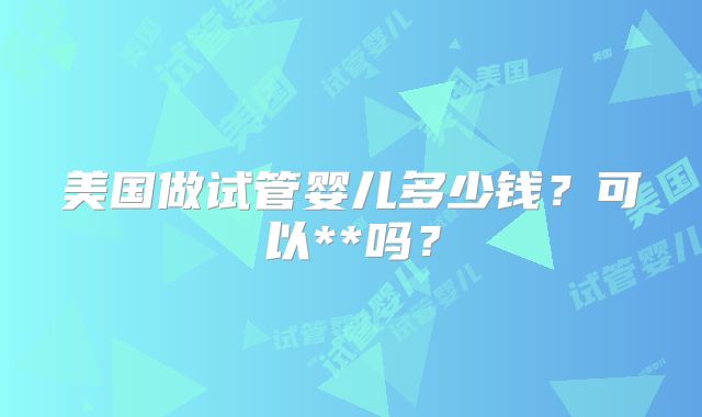 美国做试管婴儿多少钱？可以**吗？