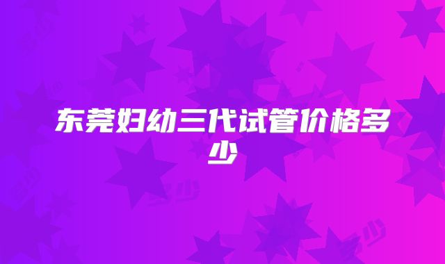 东莞妇幼三代试管价格多少
